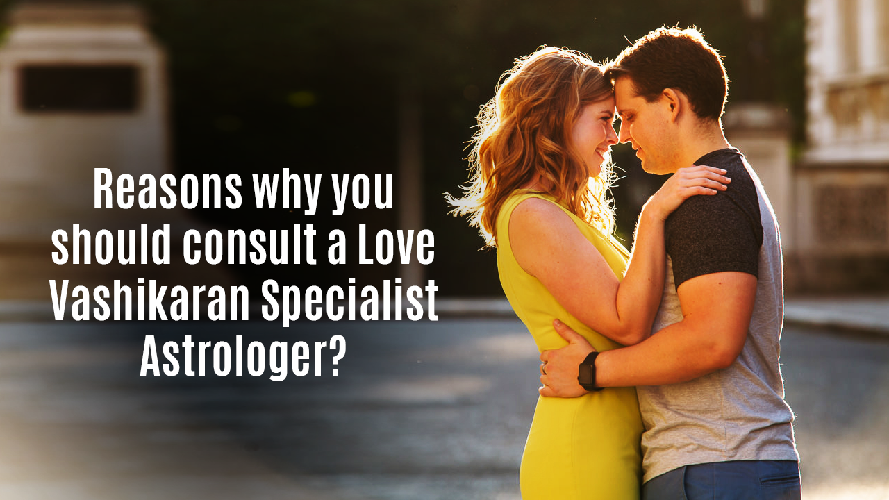 Reasons why you should consult a Love Vashikaran Specialist astrologer?